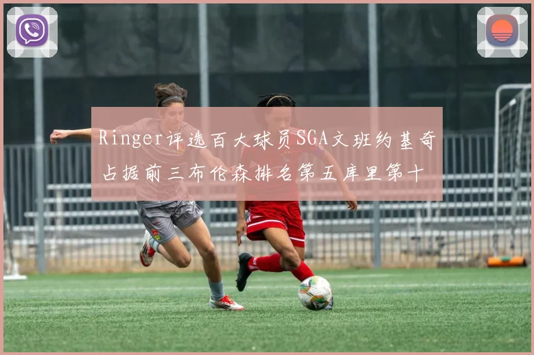 Ringer评选百大球员SGA文班约基奇占据前三布伦森排名第五库里第十杜兰特第十六詹姆斯第二十