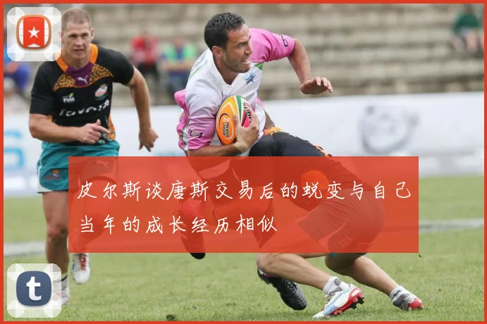皮尔斯谈唐斯交易后的蜕变与自己当年的成长经历相似