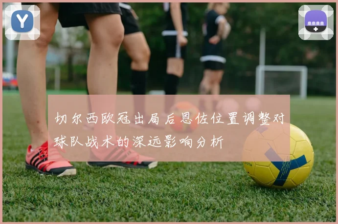 切尔西欧冠出局后恩佐位置调整对球队战术的深远影响分析