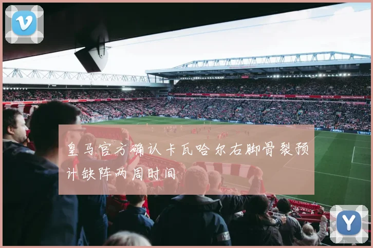 皇马官方确认卡瓦哈尔右脚骨裂预计缺阵两周时间