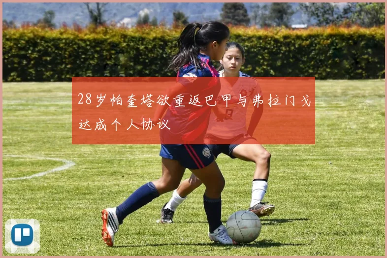 28岁帕奎塔欲重返巴甲与弗拉门戈达成个人协议