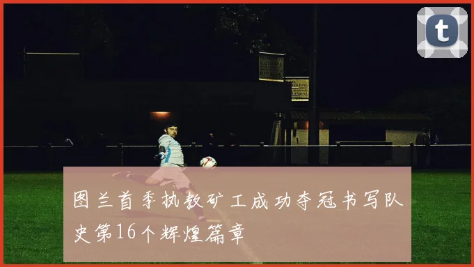 图兰首季执教矿工成功夺冠书写队史第16个辉煌篇章