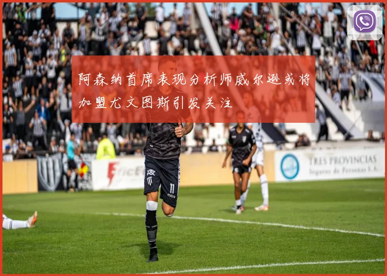 阿森纳首席表现分析师威尔逊或将加盟尤文图斯引发关注