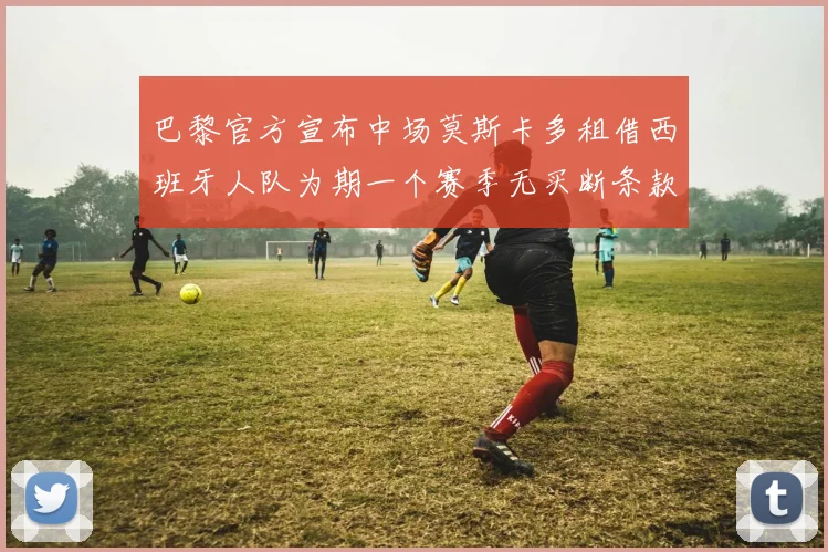 巴黎官方宣布中场莫斯卡多租借西班牙人队为期一个赛季无买断条款