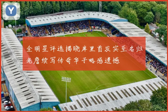 全明星评选揭晓库里首发实至名归老詹续写传奇华子略感遗憾
