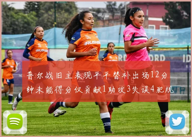 普尔战旧主表现平平替补出场12分钟未能得分仅贡献1助攻3失误4犯规
