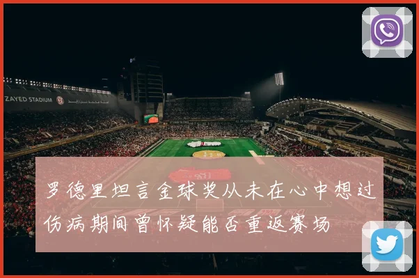 罗德里坦言金球奖从未在心中想过伤病期间曾怀疑能否重返赛场