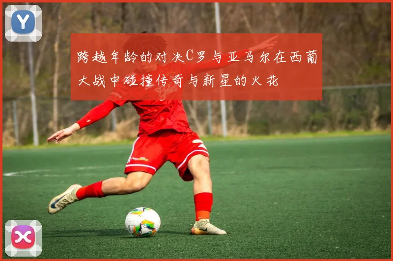 跨越年龄的对决C罗与亚马尔在西葡大战中碰撞传奇与新星的火花