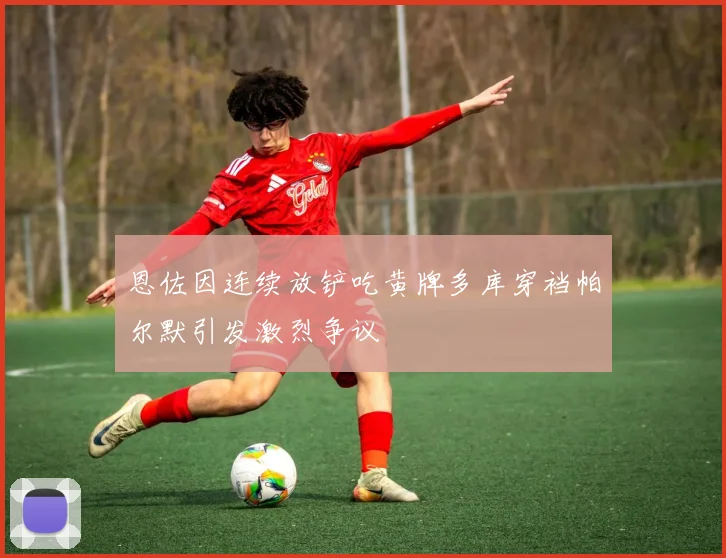 恩佐因连续放铲吃黄牌多库穿裆帕尔默引发激烈争议