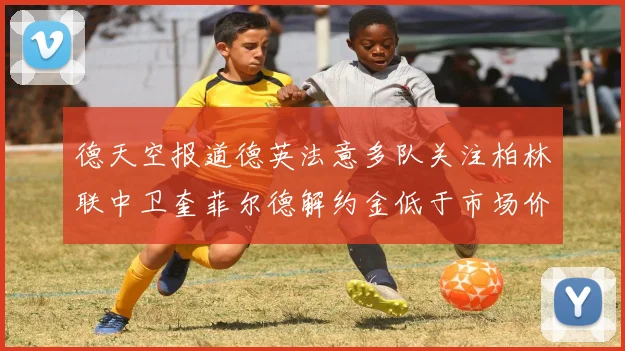 德天空报道德英法意多队关注柏林联中卫奎菲尔德解约金低于市场价值
