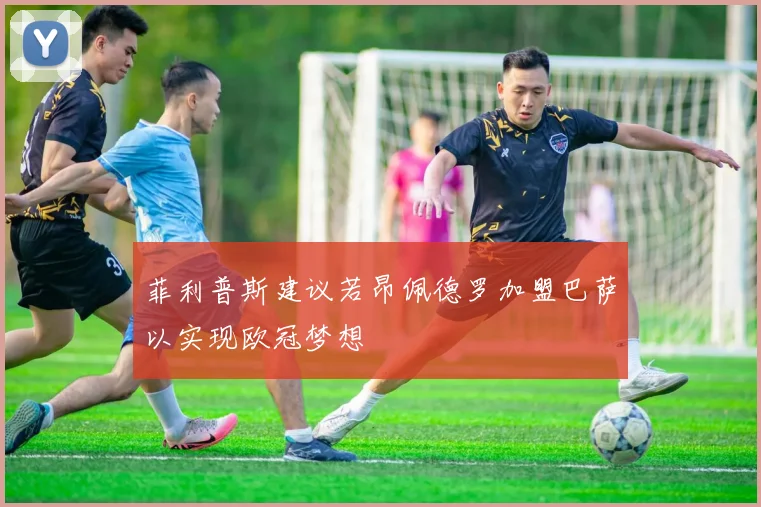 菲利普斯建议若昂佩德罗加盟巴萨以实现欧冠梦想