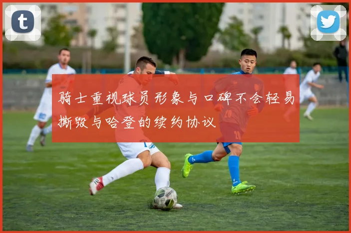 骑士重视球员形象与口碑不会轻易撕毁与哈登的续约协议