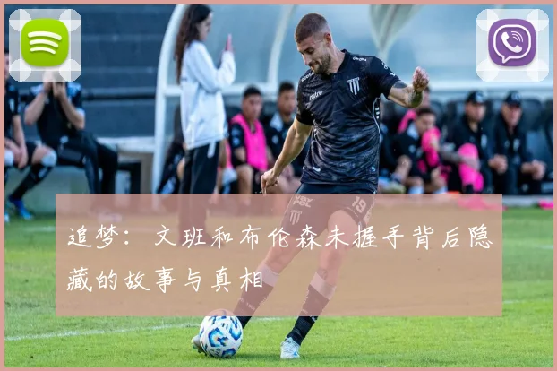追梦：文班和布伦森未握手背后隐藏的故事与真相