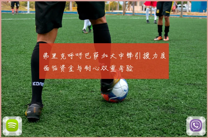 弗里克呼吁巴萨加大中锋引援力度面临资金与耐心双重考验