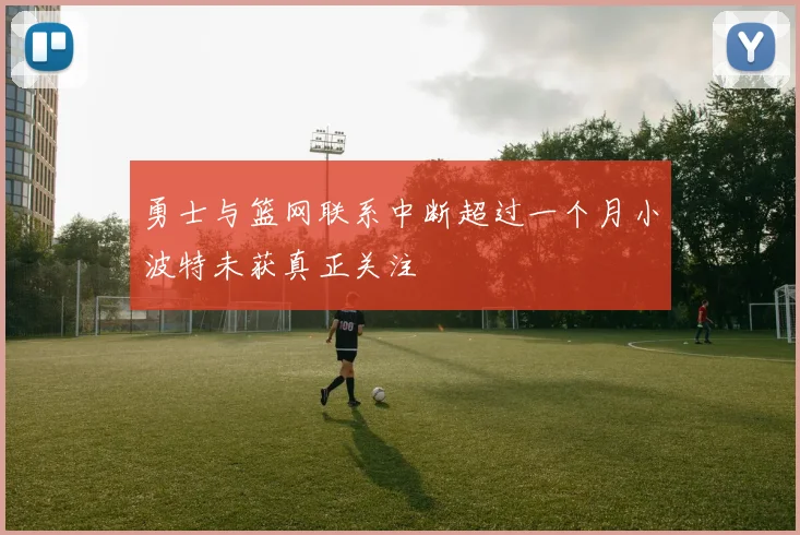 勇士与篮网联系中断超过一个月小波特未获真正关注