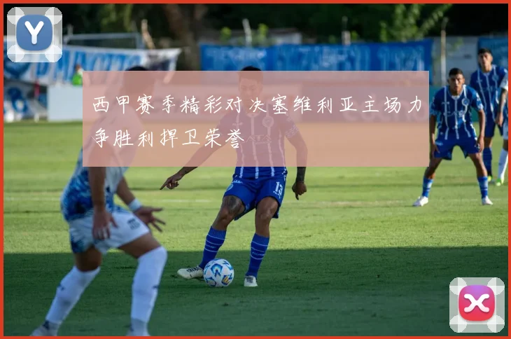 西甲赛季精彩对决塞维利亚主场力争胜利捍卫荣誉