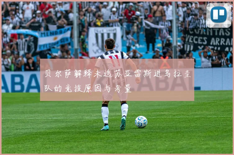 贝尔萨解释未选苏亚雷斯进乌拉圭队的竞技原因与考量