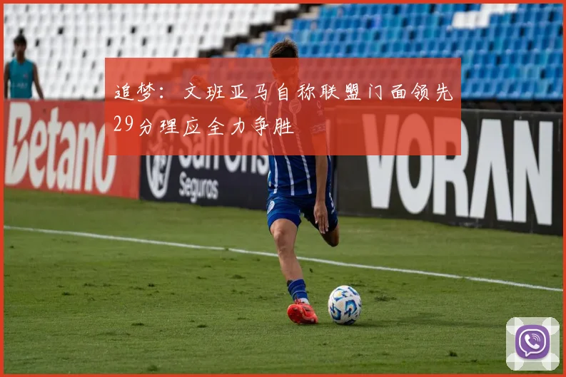 追梦：文班亚马自称联盟门面领先29分理应全力争胜
