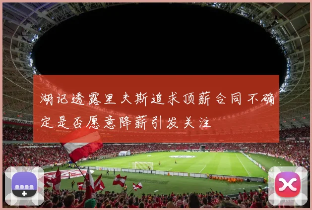 湖记透露里夫斯追求顶薪合同不确定是否愿意降薪引发关注