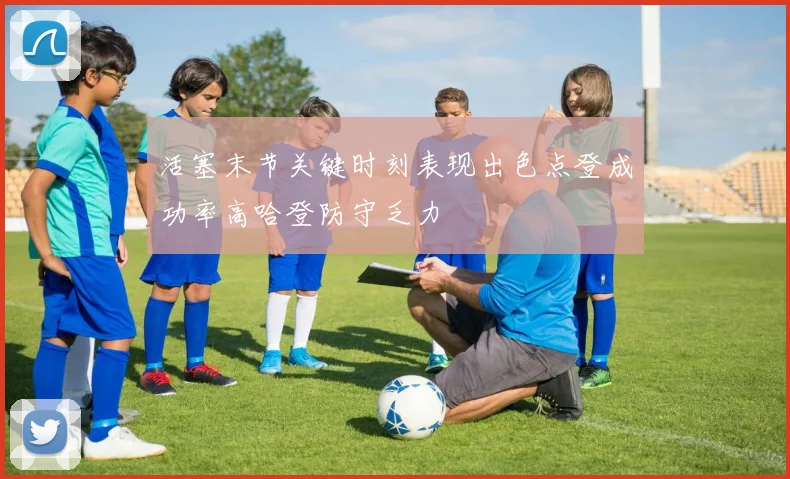 活塞末节关键时刻表现出色点登成功率高哈登防守乏力