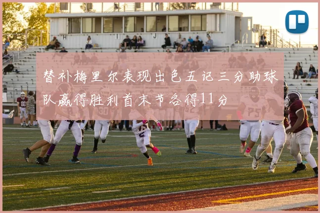 替补梅里尔表现出色五记三分助球队赢得胜利首末节各得11分