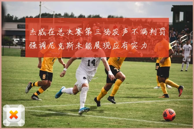杰威在总决赛第三场发声不满判罚强调尼克斯未能展现应有实力