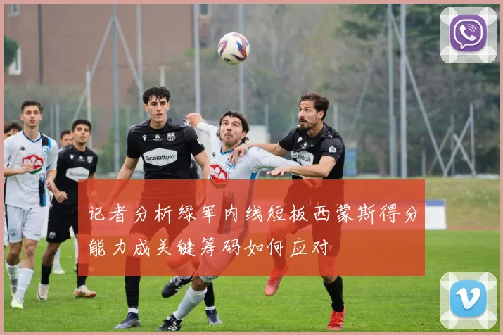 记者分析绿军内线短板西蒙斯得分能力成关键筹码如何应对